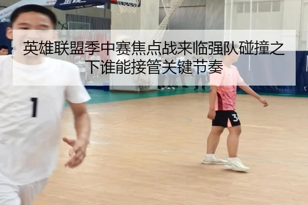 英雄联盟季中赛焦点战来临强队碰撞之下谁能接管关键节奏 | kaiyun